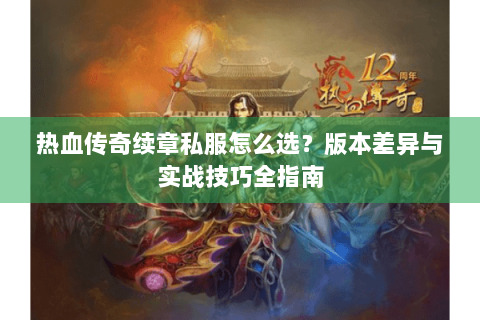 热血传奇续章私服怎么选？版本差异与实战技巧全指南