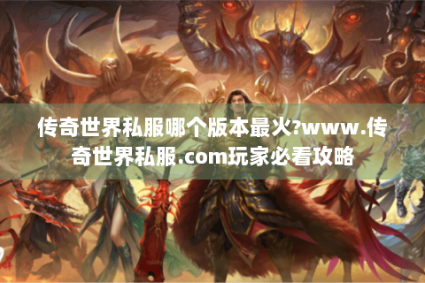 传奇世界私服哪个版本最火?www.传奇世界私服.com玩家必看攻略