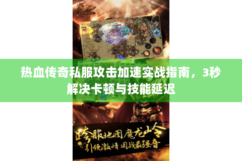 热血传奇私服攻击加速实战指南，3秒解决卡顿与技能延迟
