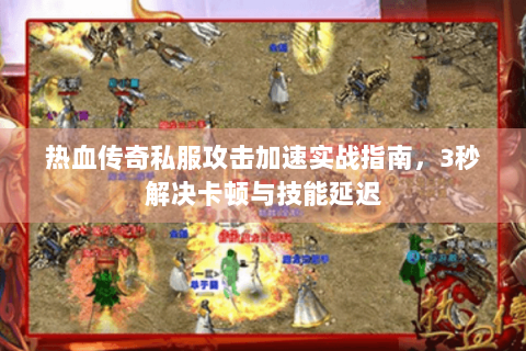 热血传奇私服攻击加速实战指南，3秒解决卡顿与技能延迟
