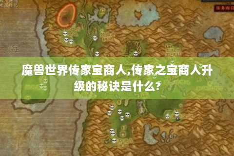 魔兽世界传家宝商人,传家之宝商人升级的秘诀是什么?