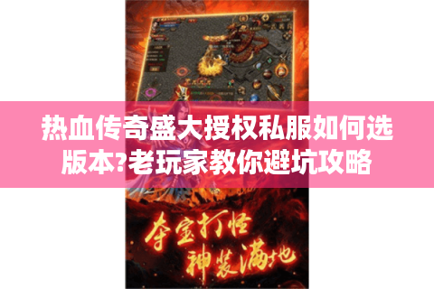 热血传奇盛大授权私服如何选版本?老玩家教你避坑攻略