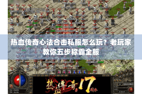 热血传奇心法合击私服怎么玩？老玩家教你五步称霸全服