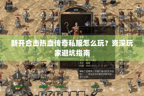 新开合击热血传奇私服怎么玩？资深玩家避坑指南