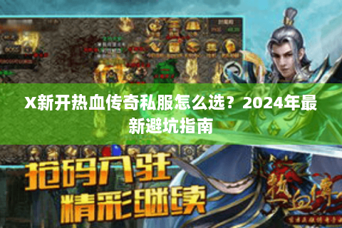 X新开热血传奇私服怎么选？2024年最新避坑指南