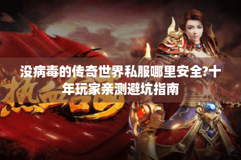 没病毒的传奇世界私服哪里安全?十年玩家亲测避坑指南