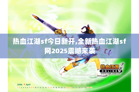 热血江湖sf今日新开,全新热血江湖sf网2025震撼来袭