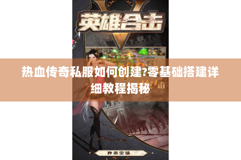 热血传奇私服如何创建?零基础搭建详细教程揭秘