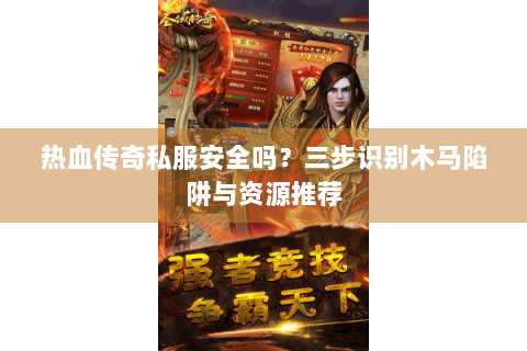 热血传奇私服安全吗？三步识别木马陷阱与资源推荐