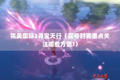 完美国际2寻宝天行（买号时要重点关注哪些方面?）
