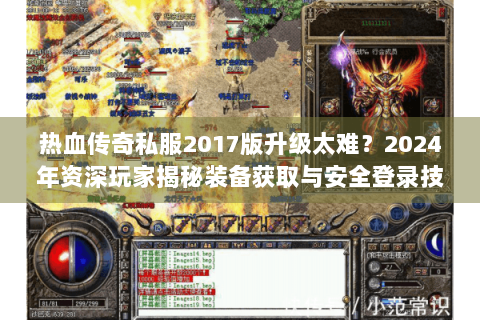 热血传奇私服2017版升级太难？2024年资深玩家揭秘装备获取与安全登录技巧