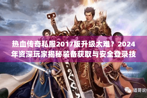 热血传奇私服2017版升级太难？2024年资深玩家揭秘装备获取与安全登录技巧