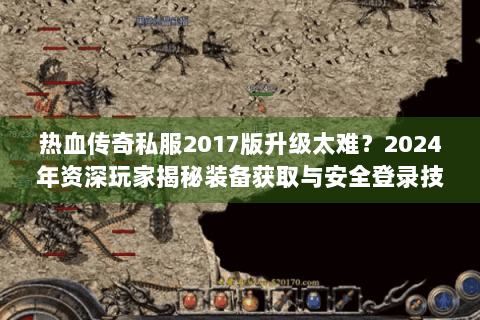 热血传奇私服2017版升级太难？2024年资深玩家揭秘装备获取与安全登录技巧