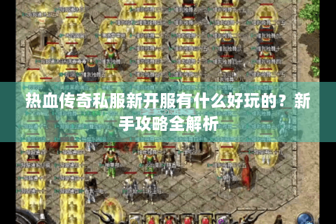 热血传奇私服新开服有什么好玩的？新手攻略全解析