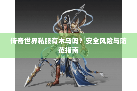 传奇世界私服有木马吗？安全风险与防范指南