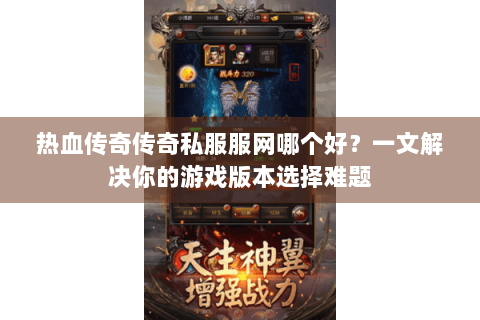 热血传奇传奇私服服网哪个好？一文解决你的游戏版本选择难题