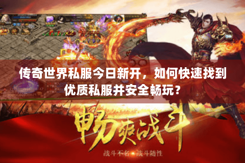 传奇世界私服今日新开，如何快速找到优质私服并安全畅玩？