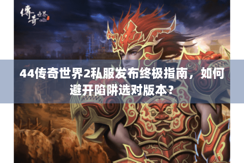 44传奇世界2私服发布终极指南，如何避开陷阱选对版本？