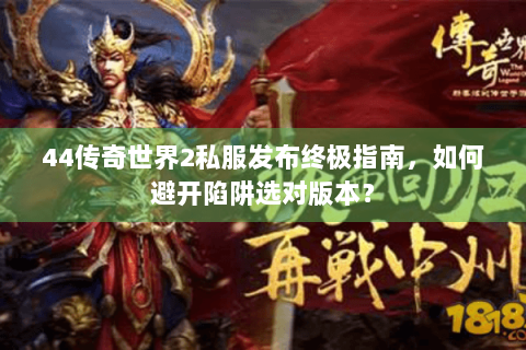 44传奇世界2私服发布终极指南，如何避开陷阱选对版本？