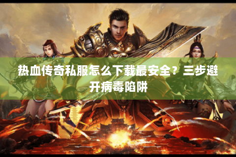 热血传奇私服怎么下载最安全？三步避开病毒陷阱