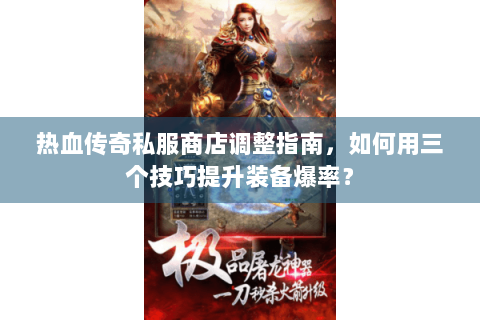 热血传奇私服商店调整指南，如何用三个技巧提升装备爆率？