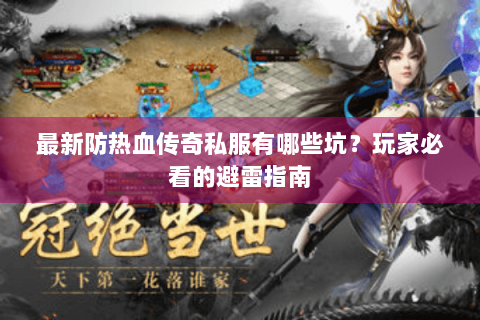 最新防热血传奇私服有哪些坑？玩家必看的避雷指南