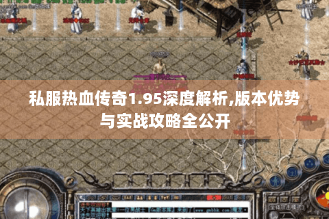 私服热血传奇1.95深度解析,版本优势与实战攻略全公开
