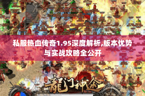 私服热血传奇1.95深度解析,版本优势与实战攻略全公开