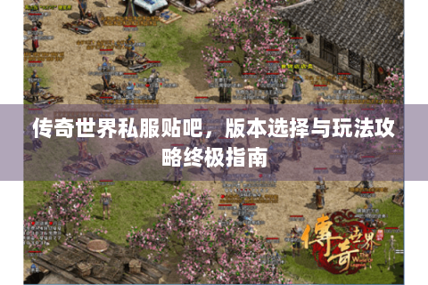 传奇世界私服贴吧，版本选择与玩法攻略终极指南