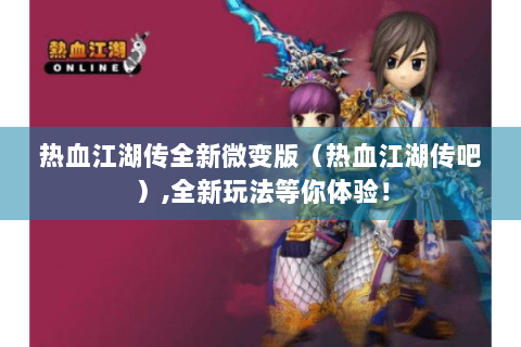 热血江湖传全新微变版（热血江湖传吧）,全新玩法等你体验！