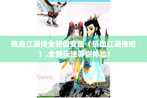 热血江湖传全新微变版（热血江湖传吧）,全新玩法等你体验！