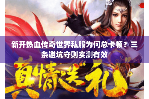 新开热血传奇世界私服为何总卡顿？三条避坑守则实测有效