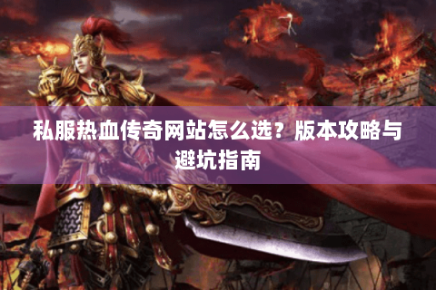 私服热血传奇网站怎么选？版本攻略与避坑指南