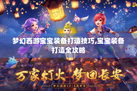 梦幻西游宝宝装备打造技巧,宝宝装备打造全攻略