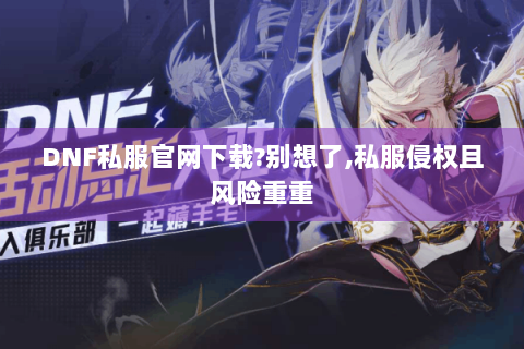 DNF私服官网下载?别想了,私服侵权且风险重重