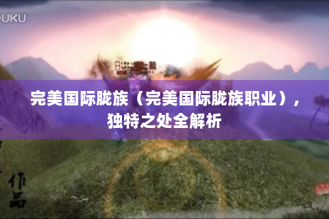完美国际胧族（完美国际胧族职业）,独特之处全解析