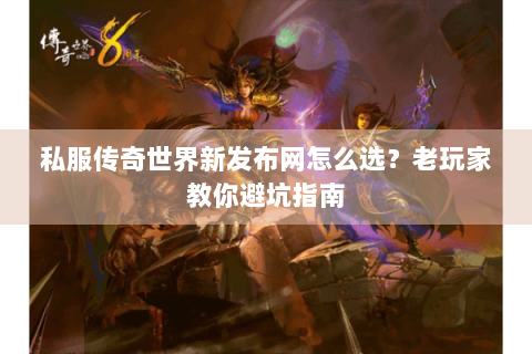 私服传奇世界新发布网怎么选？老玩家教你避坑指南