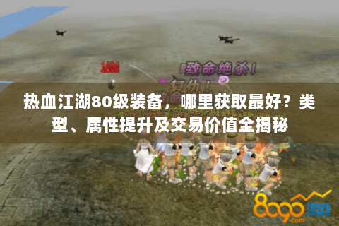 热血江湖80级装备，哪里获取最好？类型、属性提升及交易价值全揭秘