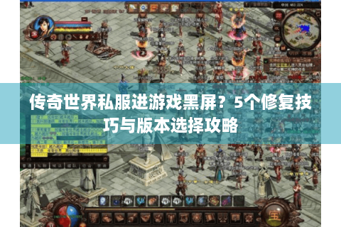 传奇世界私服进游戏黑屏？5个修复技巧与版本选择攻略