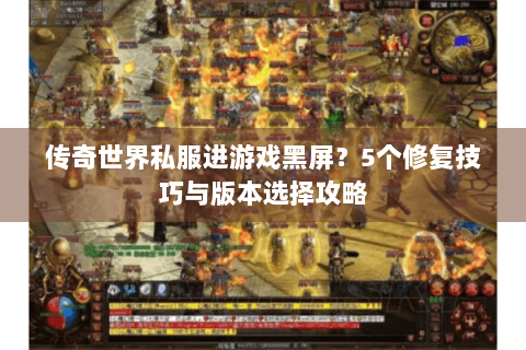 传奇世界私服进游戏黑屏？5个修复技巧与版本选择攻略