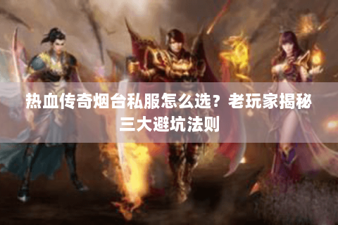 热血传奇烟台私服怎么选？老玩家揭秘三大避坑法则