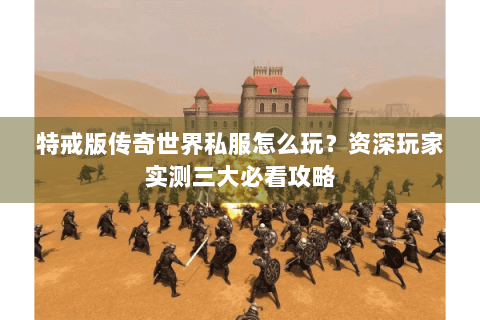特戒版传奇世界私服怎么玩？资深玩家实测三大必看攻略