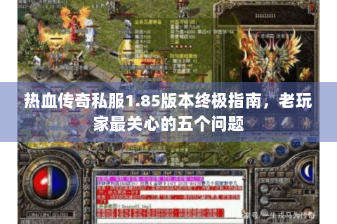 热血传奇私服1.85版本终极指南，老玩家最关心的五个问题