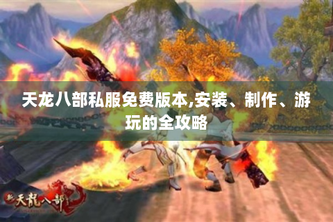 天龙八部私服免费版本,安装、制作、游玩的全攻略