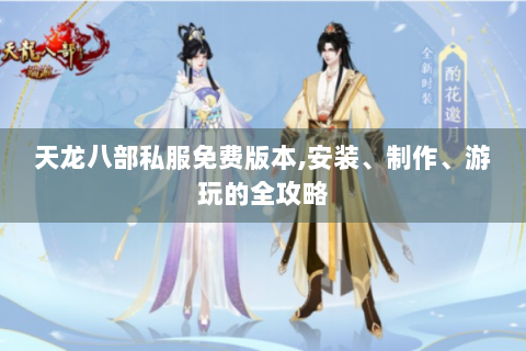 天龙八部私服免费版本,安装、制作、游玩的全攻略