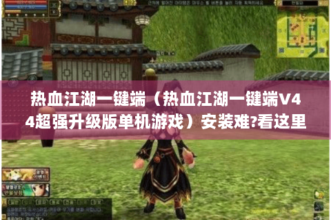 热血江湖一键端（热血江湖一键端V44超强升级版单机游戏）安装难?看这里！