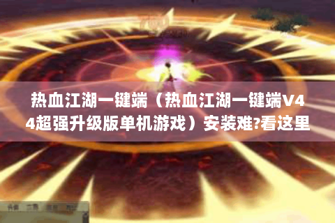 热血江湖一键端（热血江湖一键端V44超强升级版单机游戏）安装难?看这里！