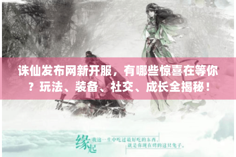 诛仙发布网新开服，有哪些惊喜在等你？玩法、装备、社交、成长全揭秘！