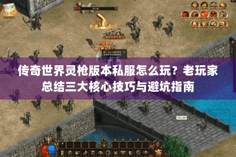 传奇世界灵枪版本私服怎么玩？老玩家总结三大核心技巧与避坑指南