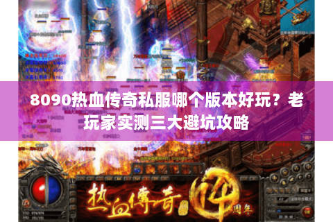 8090热血传奇私服哪个版本好玩？老玩家实测三大避坑攻略